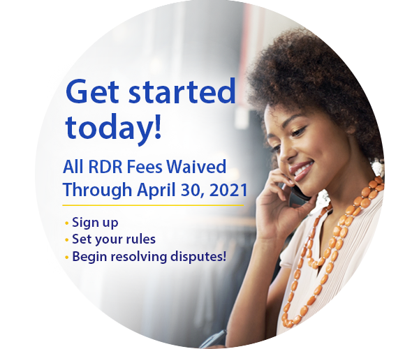 Get Started Today! All RDR Fees Waived Through April 30, 2021. Sign Up, Set Your Rules, Begin Resolving Disputes!